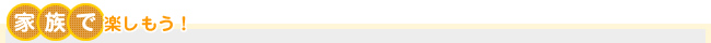 家族で楽しもう！